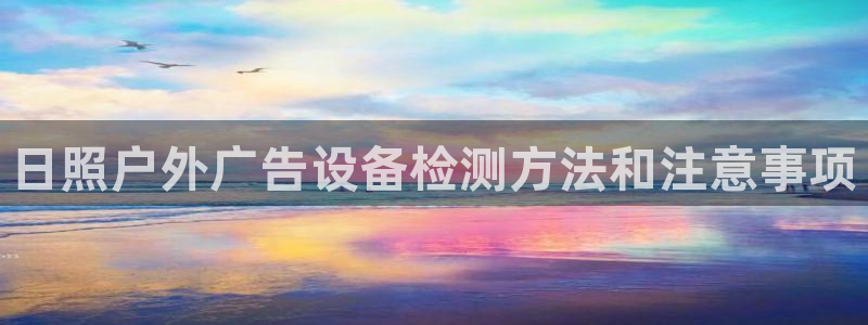 杏宇平台代理怎么样：日照户外广告设备检测方法和注意事项