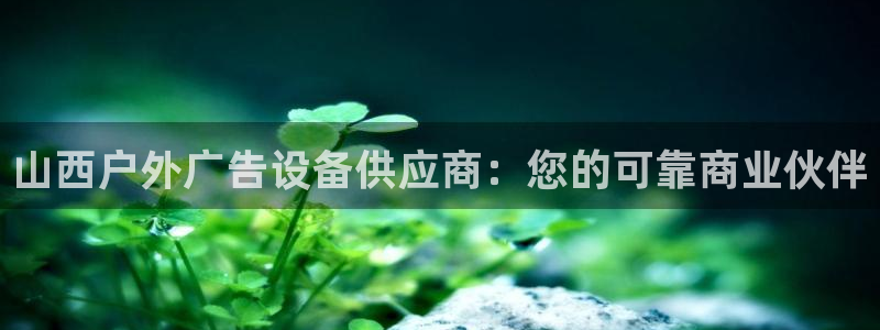 杏宇平台总代理：山西户外广告设备供应商：您的可靠商业伙伴