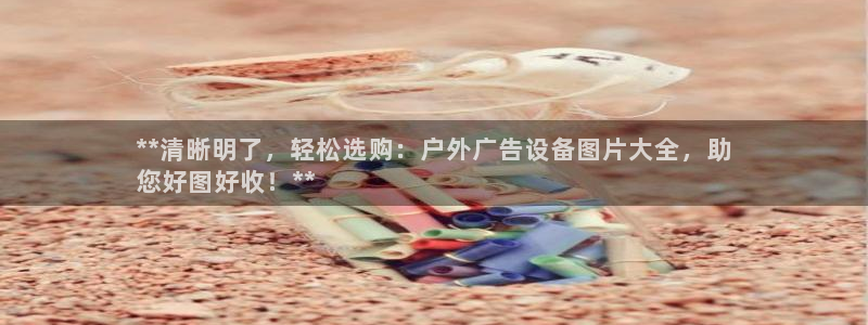 杏宇平台总代理：**清晰明了，轻松选购：户外广告设备图片大全，助
您好图好收！**