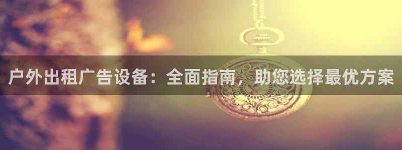 杏宇平台代理多少钱一个：户外出租广告设备：全面指南，助您选择最优方案