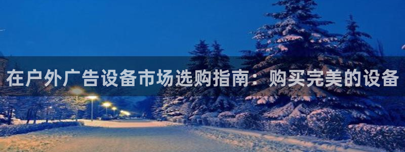 杏宇官方平台官网入口：在户外广告设备市场选购指南：购买完美的设备