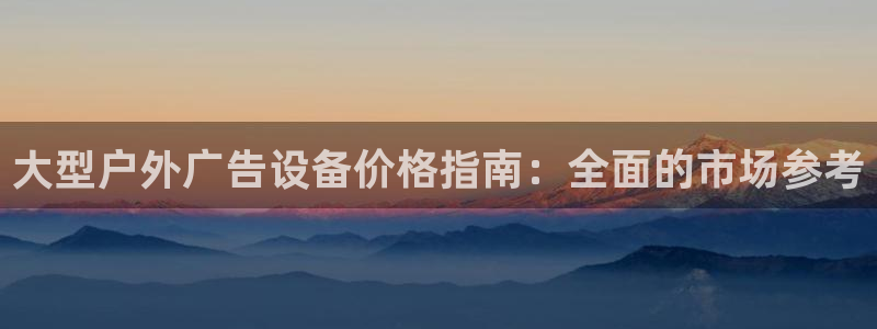 杏宇平台登录步骤是什么：大型户外广告设备价格指南：全面的市场参考