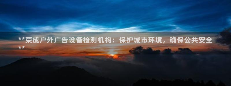 杏宇官方平台官网：**荣成户外广告设备检测机构：保护城市环境，确保公共安全
**