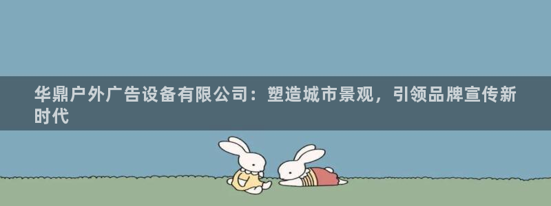 杏宇平台怎么样知乎：华鼎户外广告设备有限公司：塑造城市景观，引领品牌宣传新
时代
