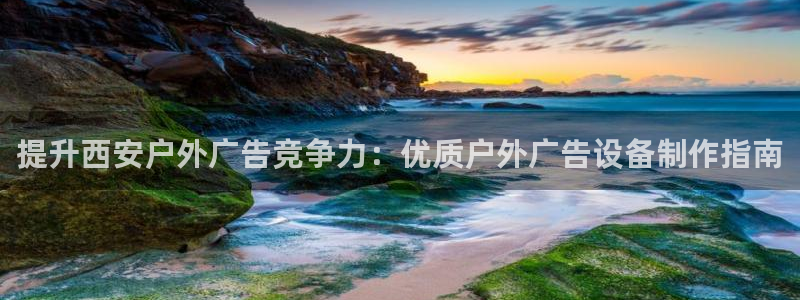 杏宇平台代理多少钱：提升西安户外广告竞争力：优质户外广告设备制作指南