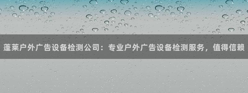 杏宇平台客服：蓬莱户外广告设备检测公司：