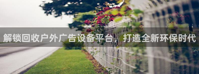 杏宇平台代理怎么样可靠吗：解锁回收户外广告设备平台，打造全新环保时代