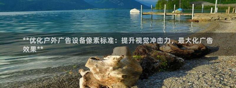 杏宇平台是什么：**优化户外广告设备像素标准：提升视觉冲击力，最大化广告
效果**
