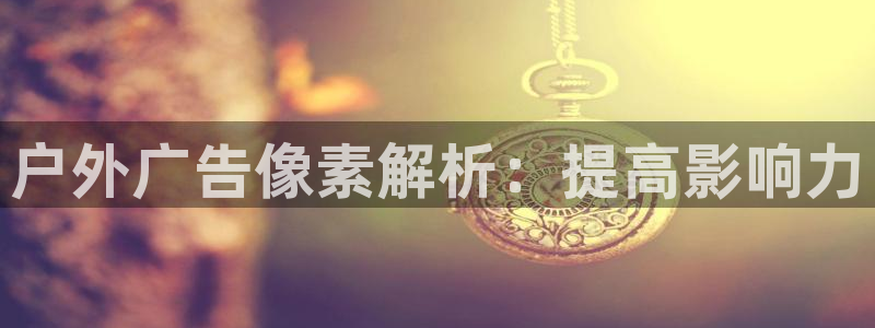 杏宇代理注册：户外广告像素解析：提高影响力