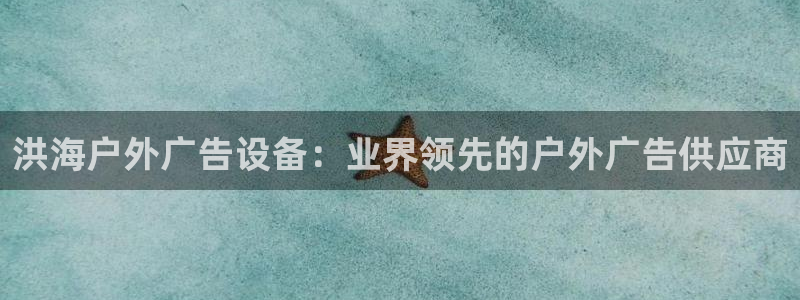 杏宇平台代理怎么样赚钱：洪海户外广告设备：业界领先的户外广告供应商