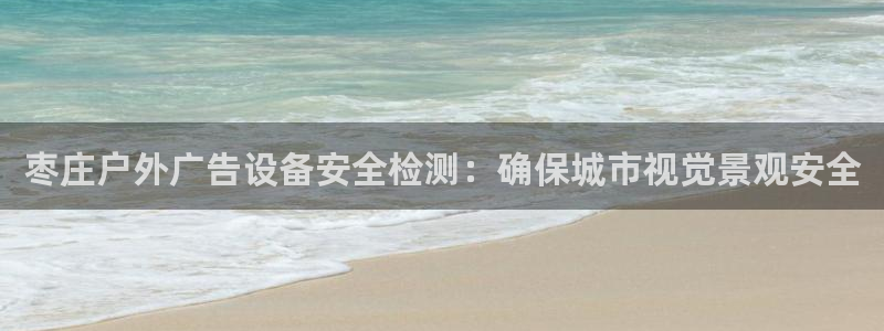 杏宇平台招商怎么样：枣庄户外广告设备安全检测：确保城市视觉景观安全