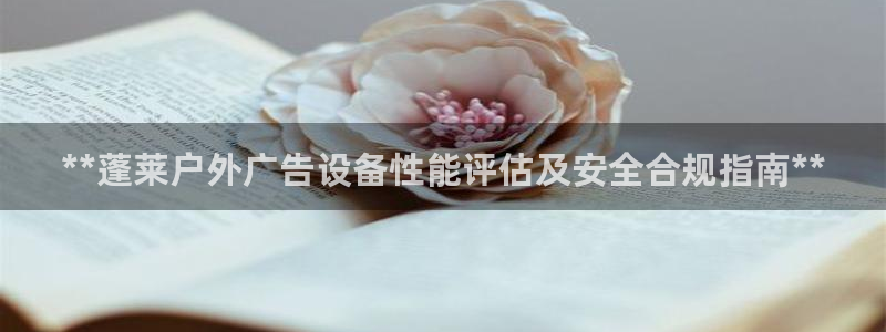 杏宇平台代理怎么赚钱的：**蓬莱户外广告设备性能评估及安全合规指南**